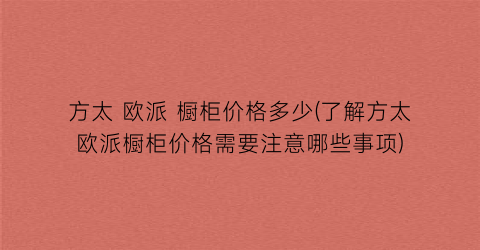 方太 欧派 橱柜价格多少(了解方太欧派橱柜价格需要注意哪些事项)